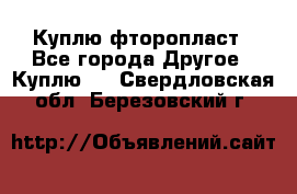 Куплю фторопласт - Все города Другое » Куплю   . Свердловская обл.,Березовский г.